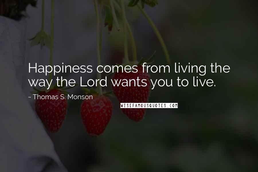 Thomas S. Monson Quotes: Happiness comes from living the way the Lord wants you to live.