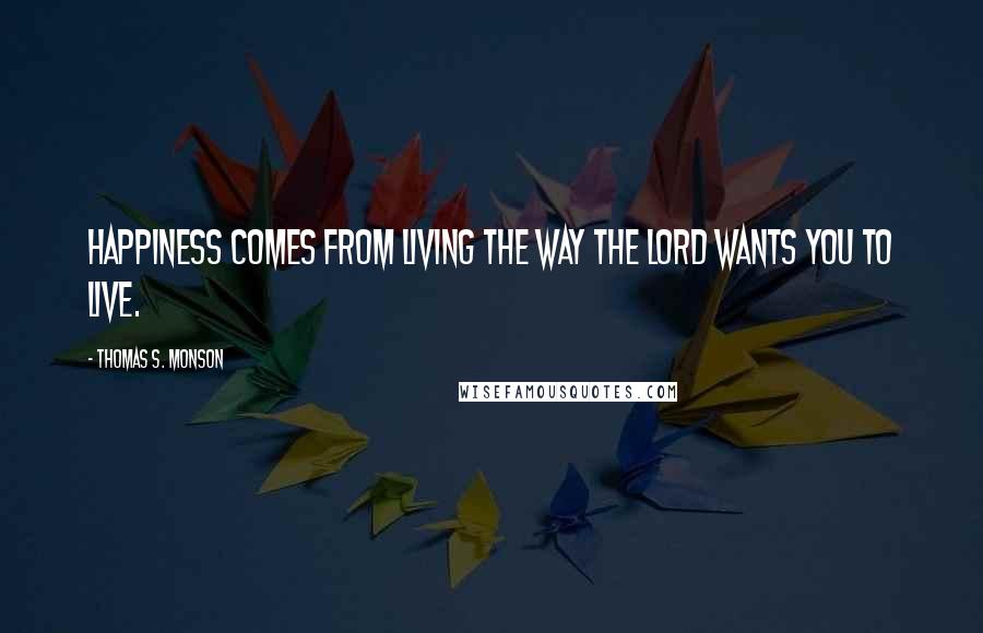 Thomas S. Monson Quotes: Happiness comes from living the way the Lord wants you to live.
