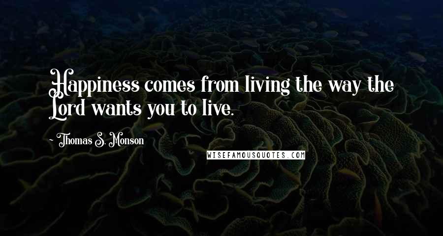 Thomas S. Monson Quotes: Happiness comes from living the way the Lord wants you to live.
