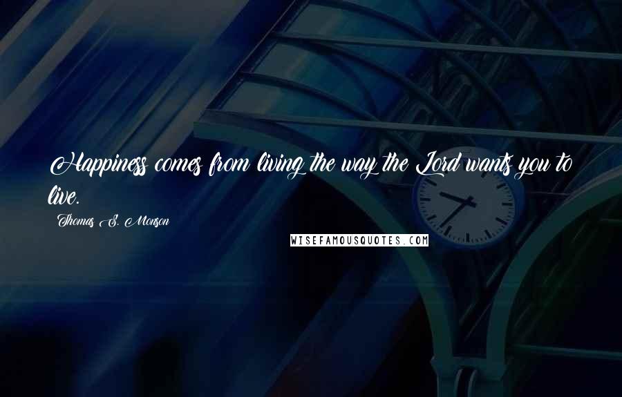 Thomas S. Monson Quotes: Happiness comes from living the way the Lord wants you to live.