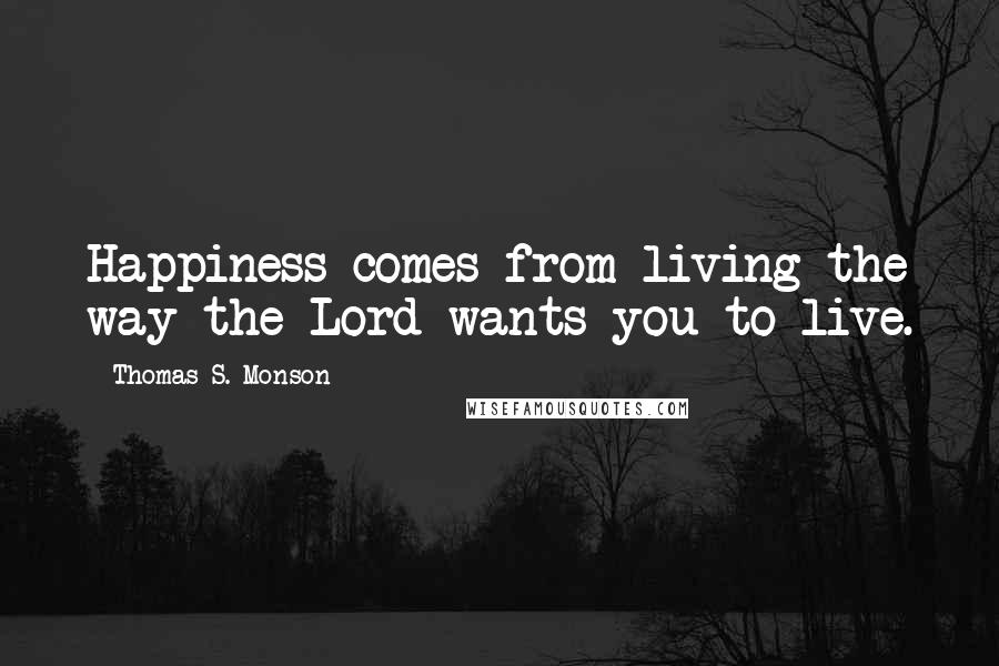 Thomas S. Monson Quotes: Happiness comes from living the way the Lord wants you to live.