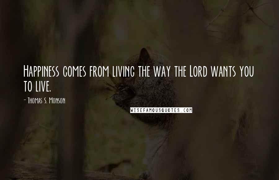 Thomas S. Monson Quotes: Happiness comes from living the way the Lord wants you to live.