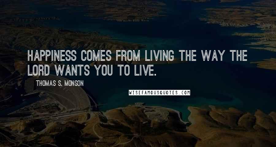 Thomas S. Monson Quotes: Happiness comes from living the way the Lord wants you to live.
