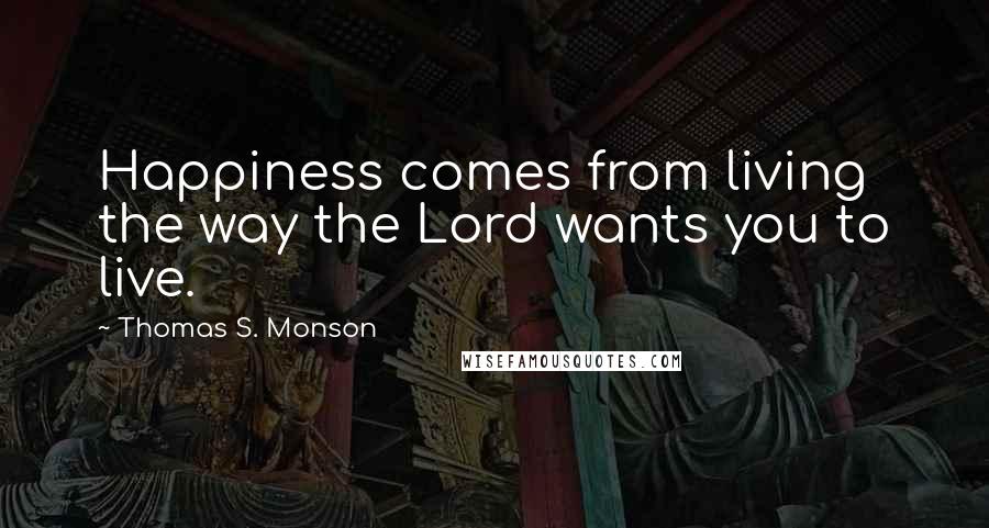Thomas S. Monson Quotes: Happiness comes from living the way the Lord wants you to live.