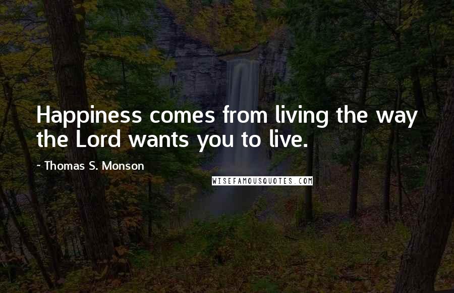 Thomas S. Monson Quotes: Happiness comes from living the way the Lord wants you to live.