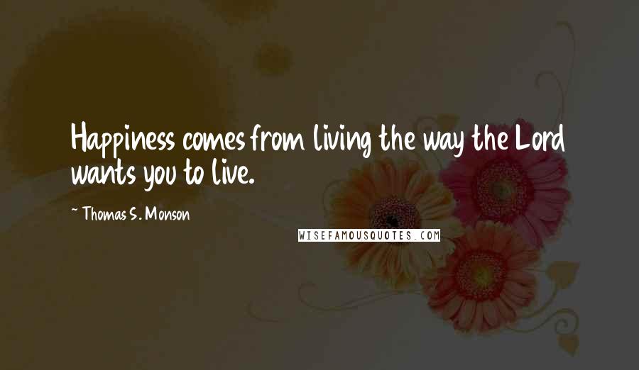 Thomas S. Monson Quotes: Happiness comes from living the way the Lord wants you to live.
