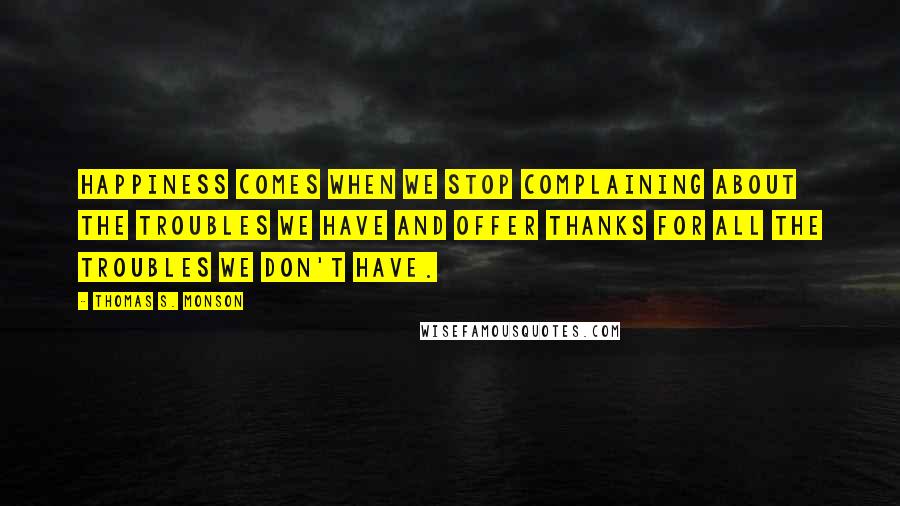 Thomas S. Monson Quotes: Happiness comes when we stop complaining about the troubles we have and offer thanks for all the troubles we don't have.