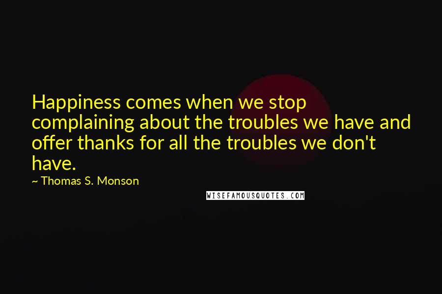 Thomas S. Monson Quotes: Happiness comes when we stop complaining about the troubles we have and offer thanks for all the troubles we don't have.