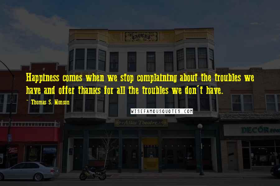 Thomas S. Monson Quotes: Happiness comes when we stop complaining about the troubles we have and offer thanks for all the troubles we don't have.