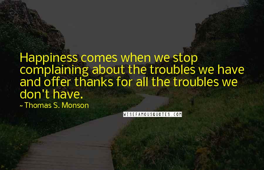 Thomas S. Monson Quotes: Happiness comes when we stop complaining about the troubles we have and offer thanks for all the troubles we don't have.