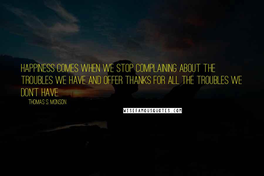 Thomas S. Monson Quotes: Happiness comes when we stop complaining about the troubles we have and offer thanks for all the troubles we don't have.