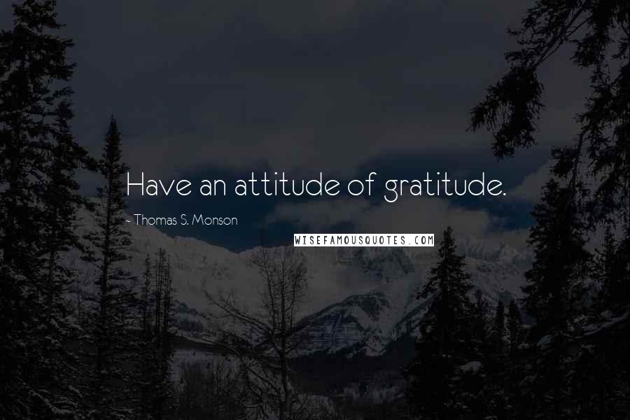 Thomas S. Monson Quotes: Have an attitude of gratitude.