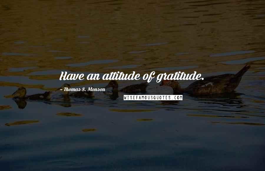 Thomas S. Monson Quotes: Have an attitude of gratitude.