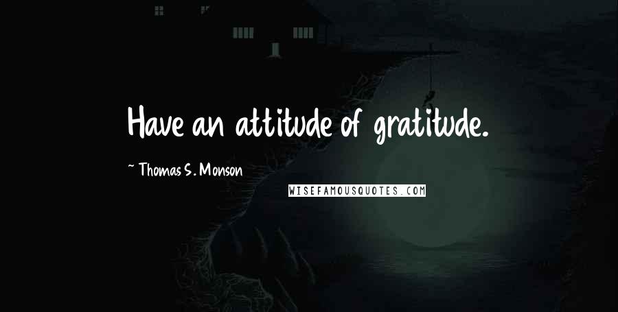 Thomas S. Monson Quotes: Have an attitude of gratitude.
