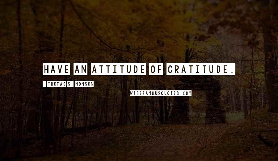 Thomas S. Monson Quotes: Have an attitude of gratitude.