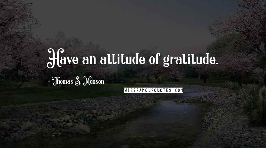Thomas S. Monson Quotes: Have an attitude of gratitude.