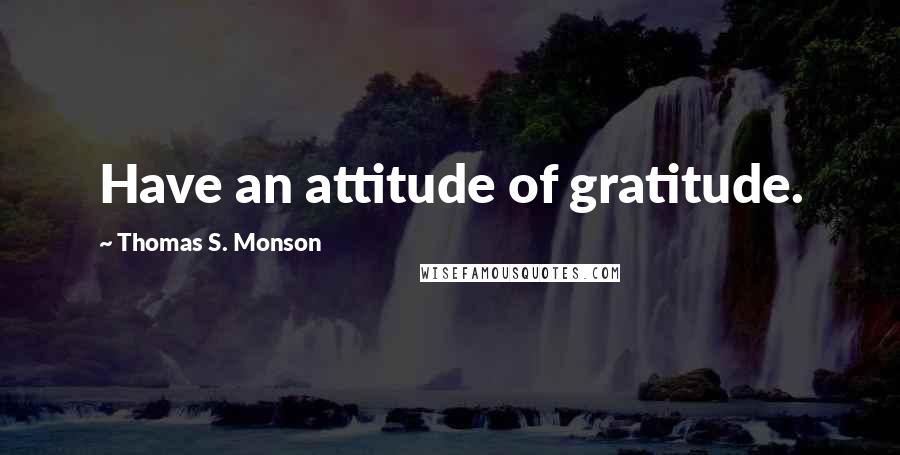 Thomas S. Monson Quotes: Have an attitude of gratitude.