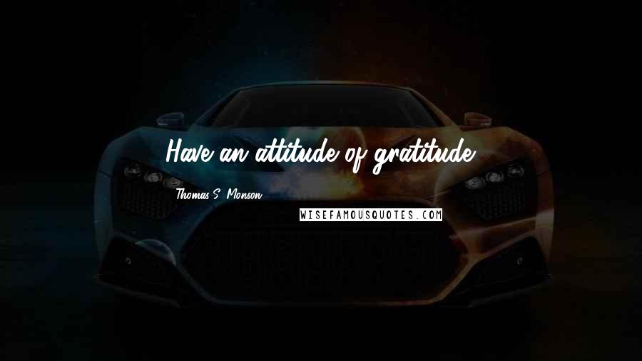 Thomas S. Monson Quotes: Have an attitude of gratitude.
