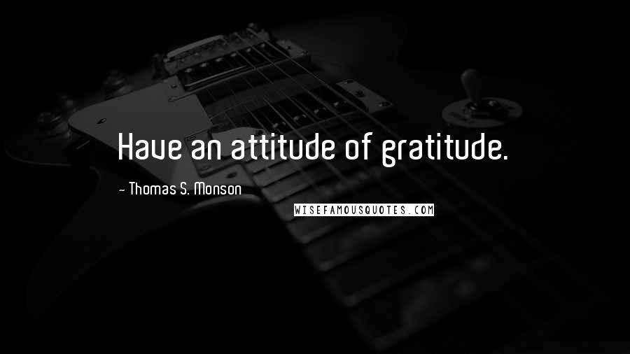 Thomas S. Monson Quotes: Have an attitude of gratitude.