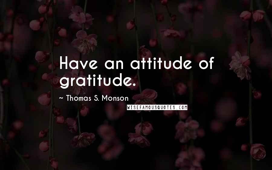 Thomas S. Monson Quotes: Have an attitude of gratitude.