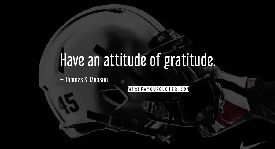 Thomas S. Monson Quotes: Have an attitude of gratitude.