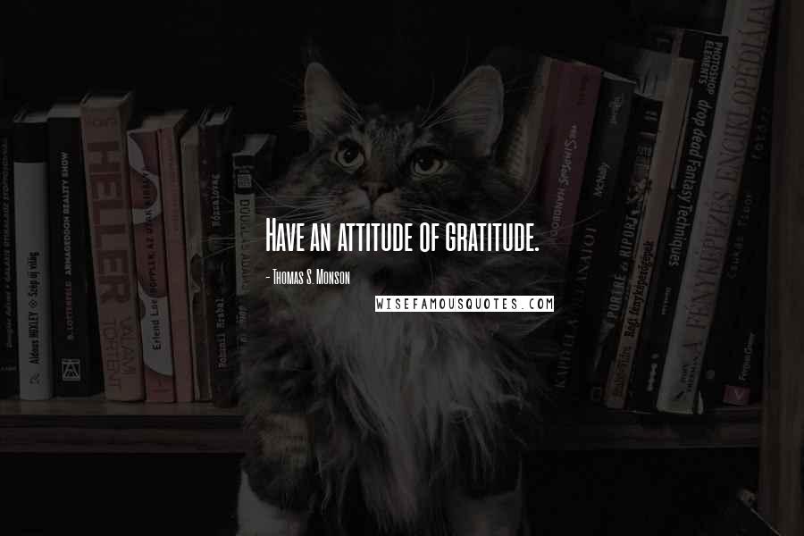 Thomas S. Monson Quotes: Have an attitude of gratitude.