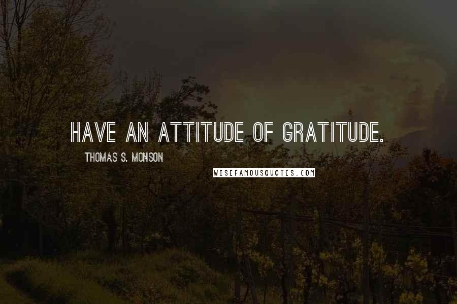 Thomas S. Monson Quotes: Have an attitude of gratitude.