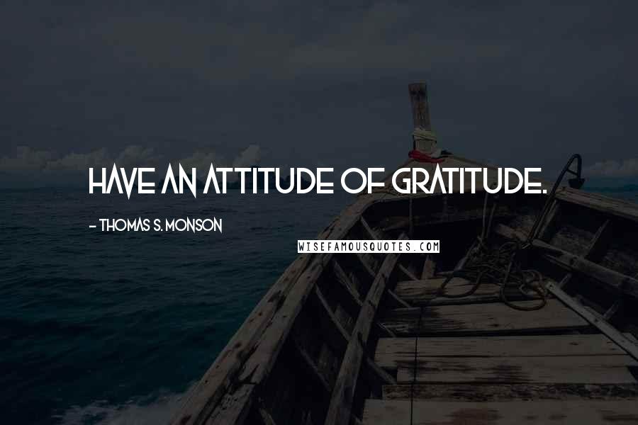 Thomas S. Monson Quotes: Have an attitude of gratitude.