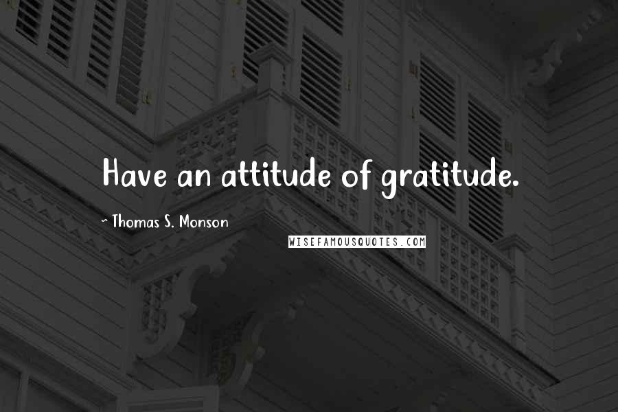 Thomas S. Monson Quotes: Have an attitude of gratitude.