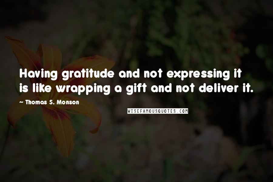 Thomas S. Monson Quotes: Having gratitude and not expressing it is like wrapping a gift and not deliver it.