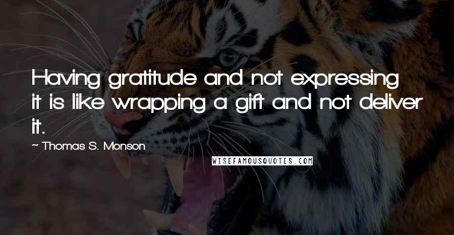 Thomas S. Monson Quotes: Having gratitude and not expressing it is like wrapping a gift and not deliver it.