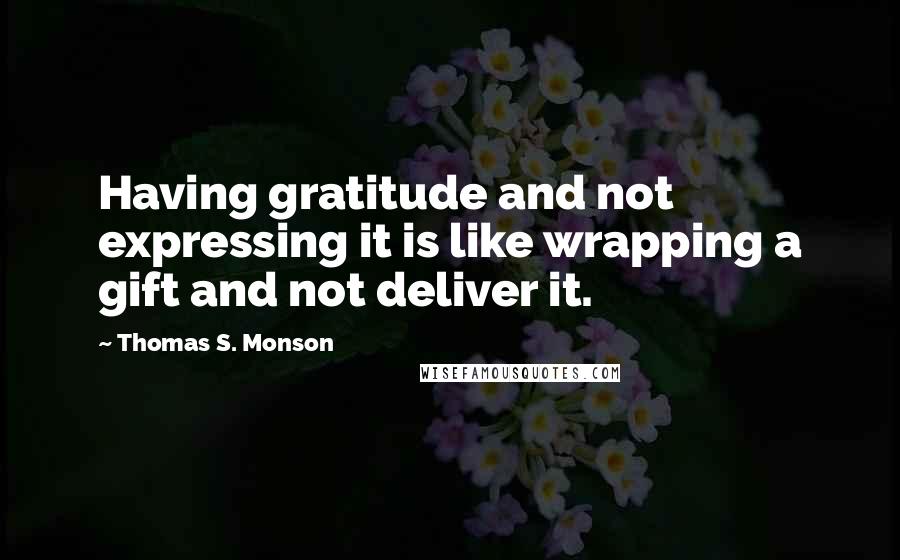 Thomas S. Monson Quotes: Having gratitude and not expressing it is like wrapping a gift and not deliver it.