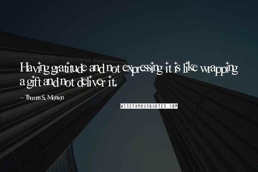 Thomas S. Monson Quotes: Having gratitude and not expressing it is like wrapping a gift and not deliver it.