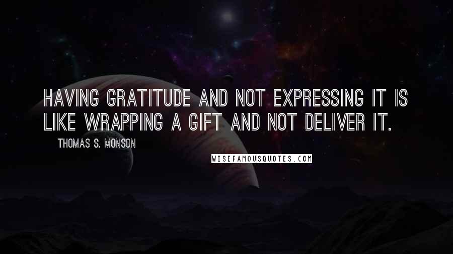 Thomas S. Monson Quotes: Having gratitude and not expressing it is like wrapping a gift and not deliver it.