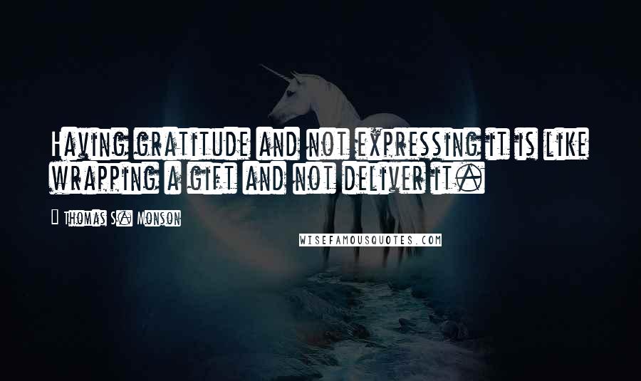 Thomas S. Monson Quotes: Having gratitude and not expressing it is like wrapping a gift and not deliver it.