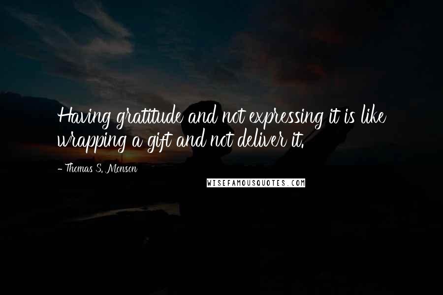 Thomas S. Monson Quotes: Having gratitude and not expressing it is like wrapping a gift and not deliver it.