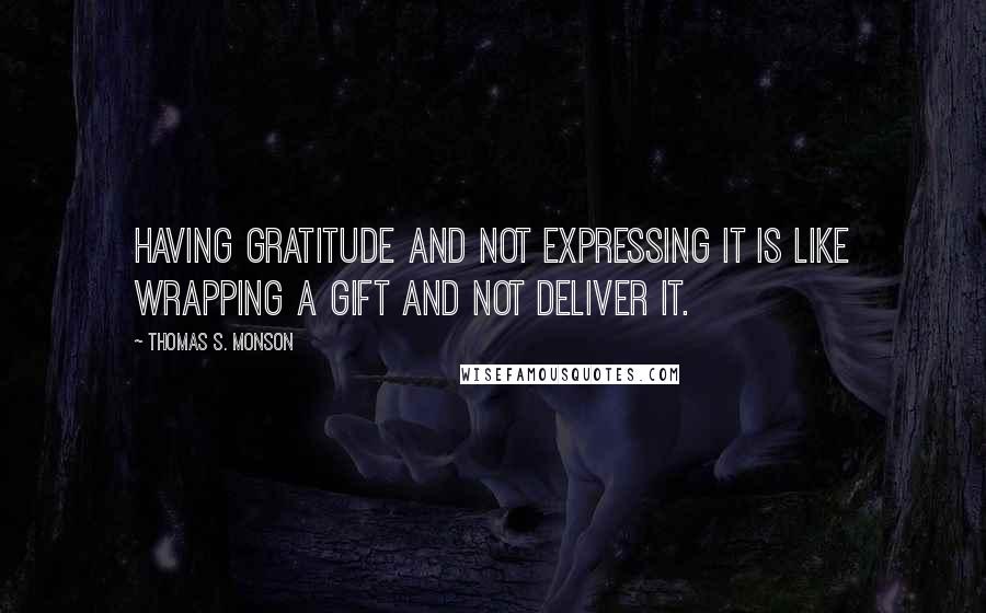 Thomas S. Monson Quotes: Having gratitude and not expressing it is like wrapping a gift and not deliver it.