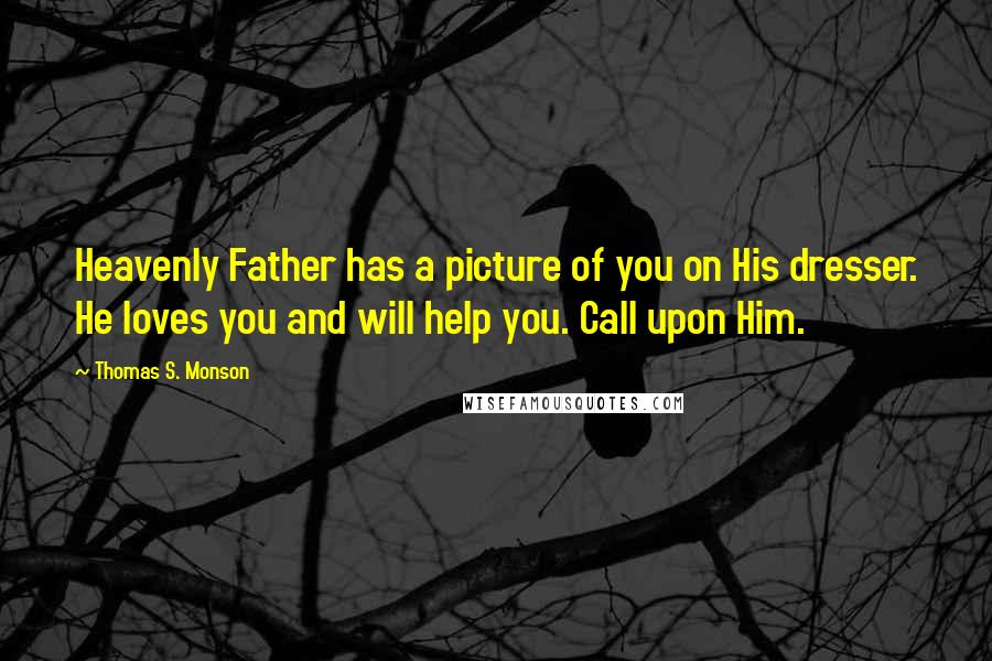 Thomas S. Monson Quotes: Heavenly Father has a picture of you on His dresser. He loves you and will help you. Call upon Him.