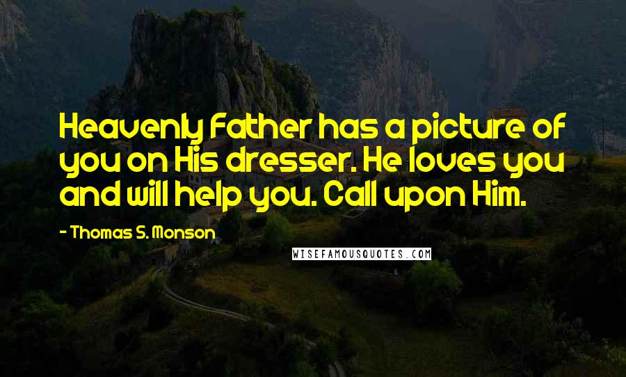 Thomas S. Monson Quotes: Heavenly Father has a picture of you on His dresser. He loves you and will help you. Call upon Him.