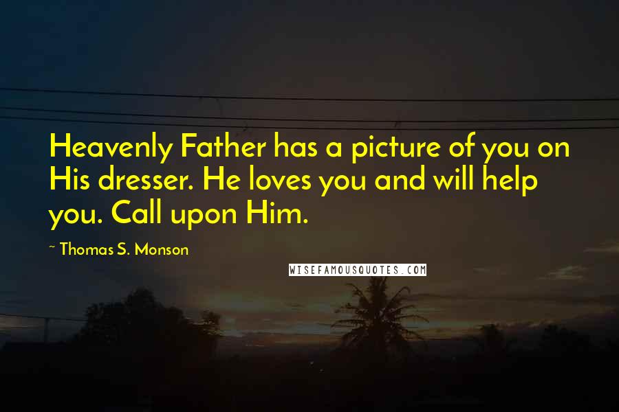 Thomas S. Monson Quotes: Heavenly Father has a picture of you on His dresser. He loves you and will help you. Call upon Him.