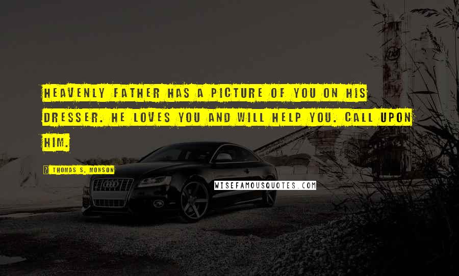 Thomas S. Monson Quotes: Heavenly Father has a picture of you on His dresser. He loves you and will help you. Call upon Him.