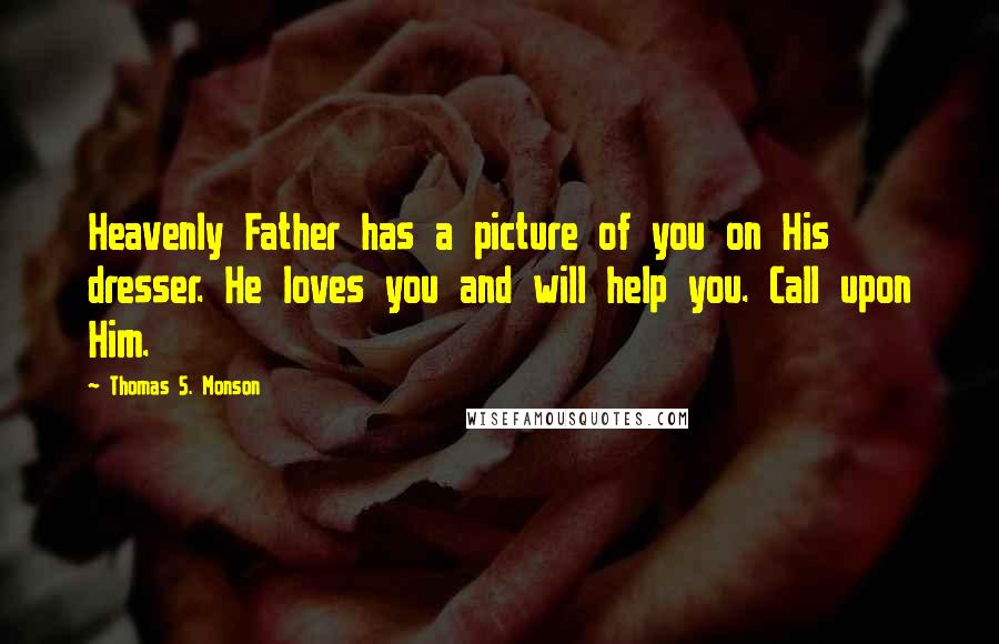 Thomas S. Monson Quotes: Heavenly Father has a picture of you on His dresser. He loves you and will help you. Call upon Him.