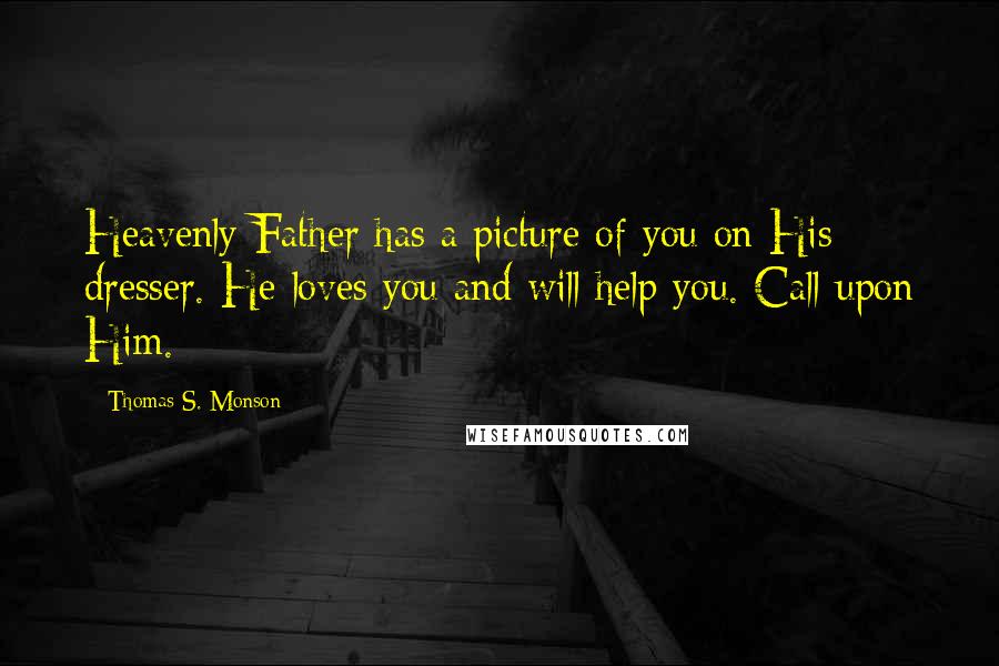 Thomas S. Monson Quotes: Heavenly Father has a picture of you on His dresser. He loves you and will help you. Call upon Him.