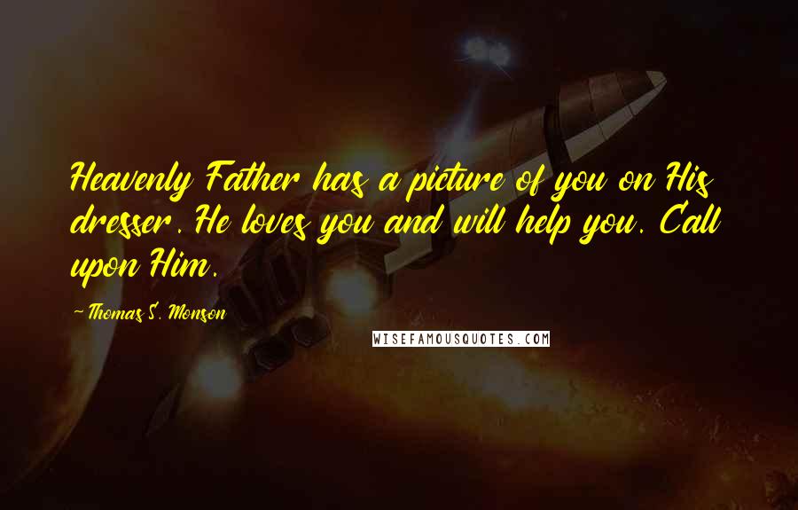 Thomas S. Monson Quotes: Heavenly Father has a picture of you on His dresser. He loves you and will help you. Call upon Him.