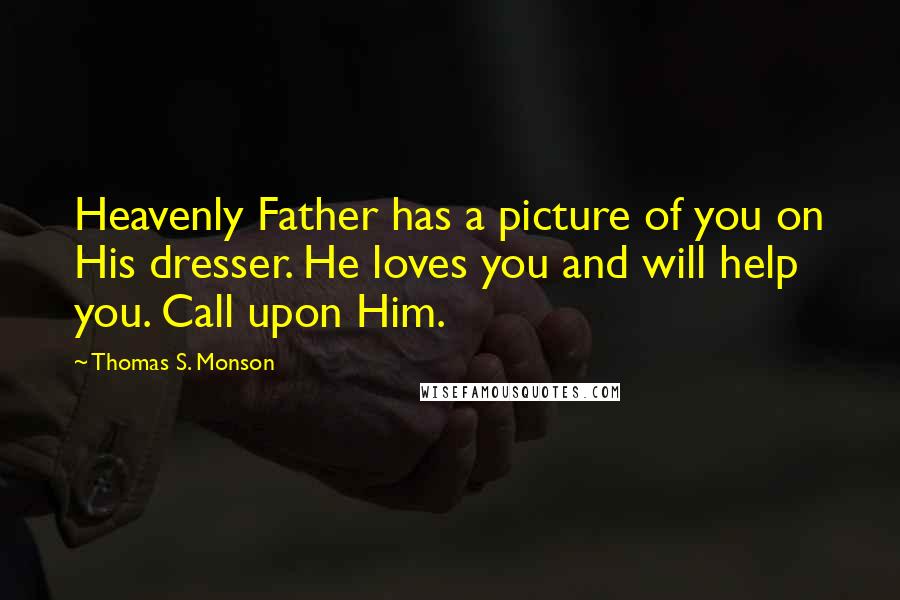 Thomas S. Monson Quotes: Heavenly Father has a picture of you on His dresser. He loves you and will help you. Call upon Him.