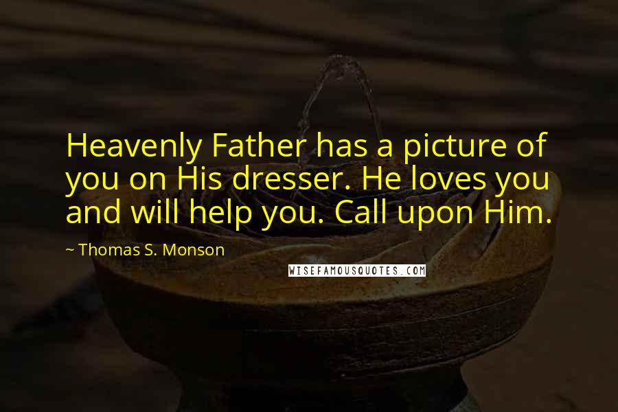 Thomas S. Monson Quotes: Heavenly Father has a picture of you on His dresser. He loves you and will help you. Call upon Him.