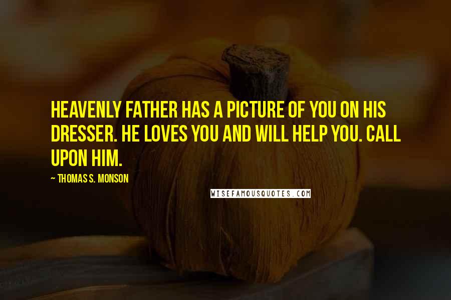 Thomas S. Monson Quotes: Heavenly Father has a picture of you on His dresser. He loves you and will help you. Call upon Him.