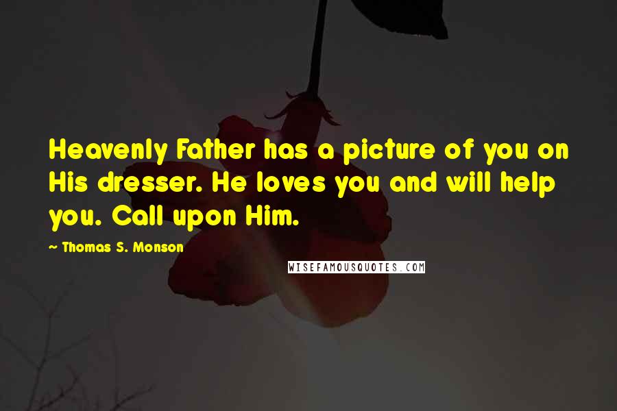 Thomas S. Monson Quotes: Heavenly Father has a picture of you on His dresser. He loves you and will help you. Call upon Him.