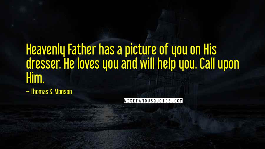 Thomas S. Monson Quotes: Heavenly Father has a picture of you on His dresser. He loves you and will help you. Call upon Him.