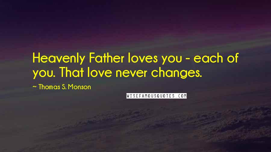 Thomas S. Monson Quotes: Heavenly Father loves you - each of you. That love never changes.